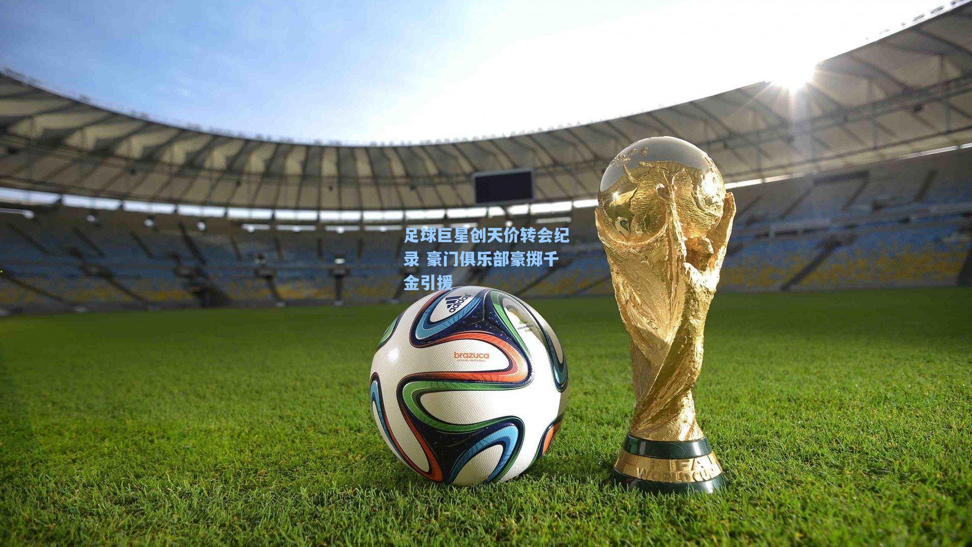 足球巨星创天价转会纪录 豪门俱乐部豪掷千金引援