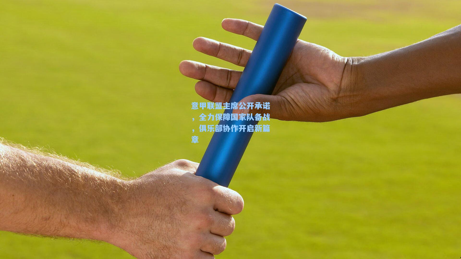 意甲联盟主席公开承诺，全力保障国家队备战，俱乐部协作开启新篇章