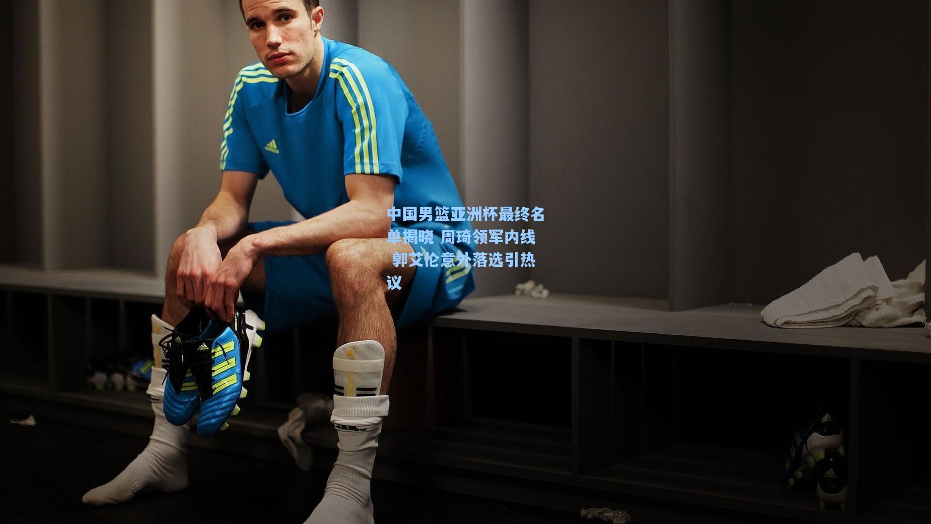 中国男篮亚洲杯最终名单揭晓 周琦领军内线 郭艾伦意外落选引热议