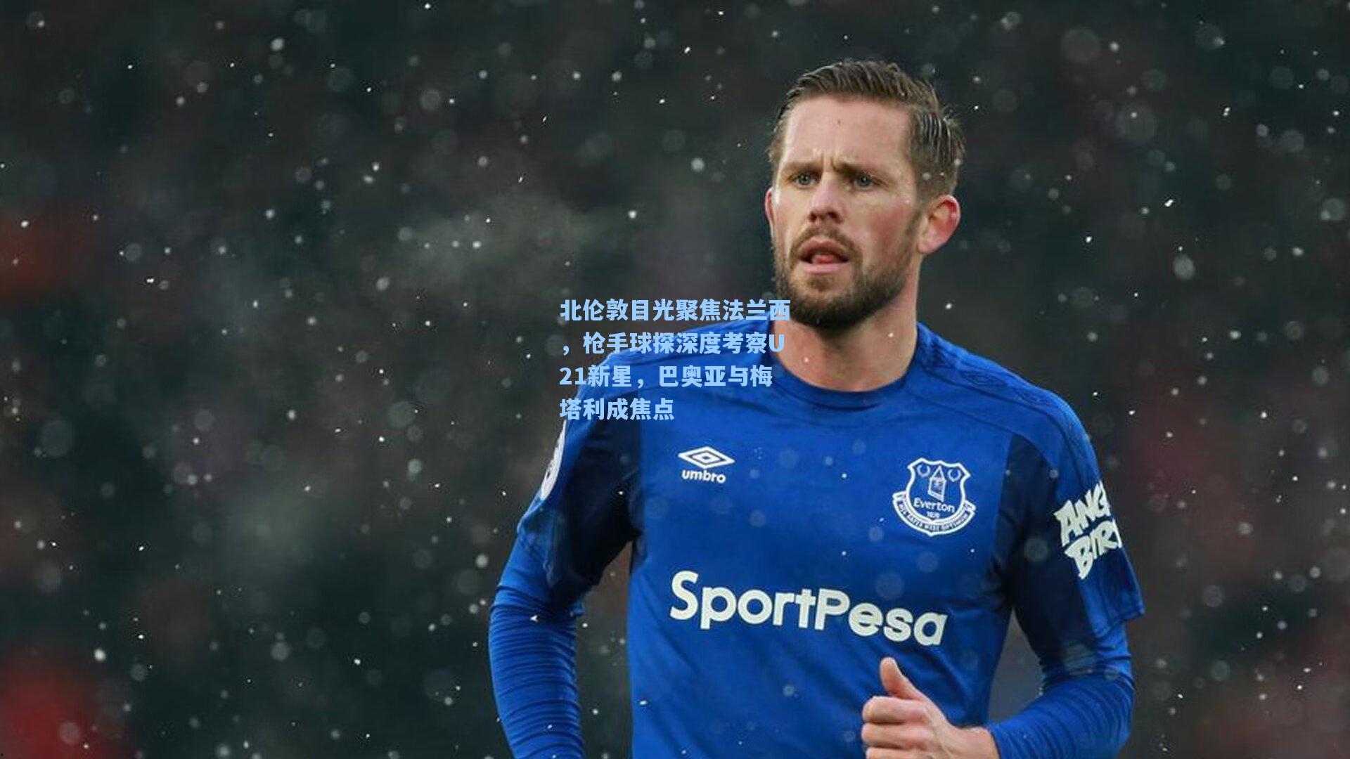 北伦敦目光聚焦法兰西，枪手球探深度考察U21新星，巴奥亚与梅塔利成焦点